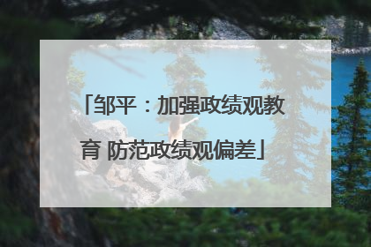 邹平：加强政绩观教育 防范政绩观偏差