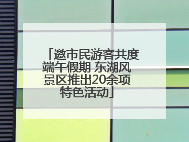 邀市民游客共度端午假期 东湖风景区推出20余项特色活动