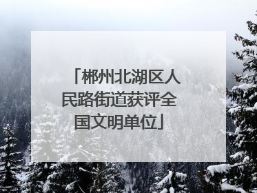 郴州北湖区人民路街道获评全国文明单位