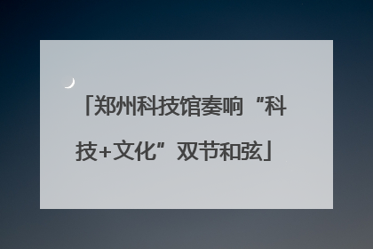 郑州科技馆奏响“科技+文化”双节和弦