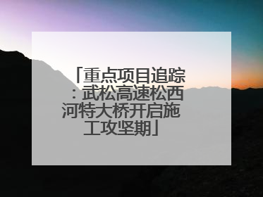 重点项目追踪：武松高速松西河特大桥开启施工攻坚期