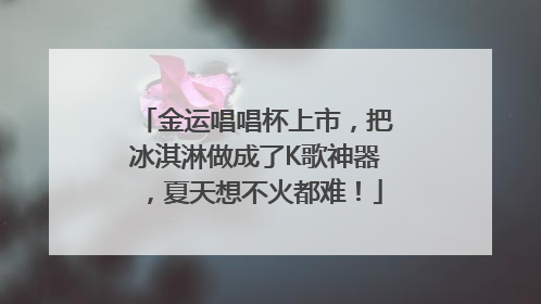 金运唱唱杯上市，把冰淇淋做成了K歌神器，夏天想不火都难！