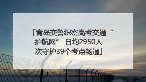 青岛交警织密高考交通“护航网” 日均2950人次守护39个考点畅通