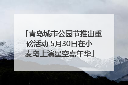 青岛城市公园节推出重磅活动 5月30日在小麦岛上演星空嘉年华