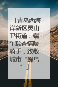 青岛西海岸新区灵山卫街道：端午粽香情暖骑手，致敬城市“蜂鸟”