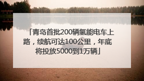 青岛首批200辆氢能电车上路，续航可达100公里，年底将投放5000到1万辆