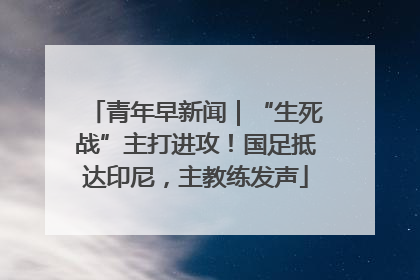 青年早新闻｜“生死战”主打进攻！国足抵达印尼，主教练发声