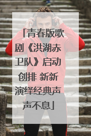 青春版歌剧《洪湖赤卫队》启动创排 新新演绎经典声声不息
