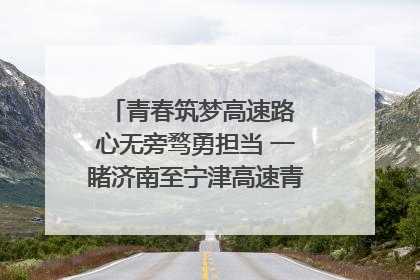 青春筑梦高速路 心无旁骛勇担当 一睹济南至宁津高速青年的young子