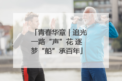 青春华章｜追光一路“声”花 逐梦“船”承百年