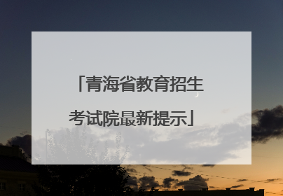 青海省教育招生考试院最新提示