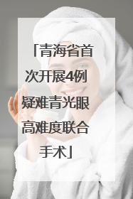 青海省首次开展4例疑难青光眼高难度联合手术