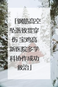 钢筋高空坠落致贯穿伤 宝鸡高新医院多学科协作成功救治