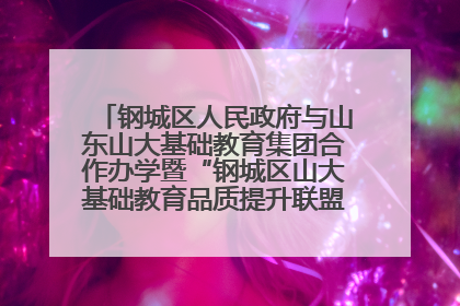 钢城区人民政府与山东山大基础教育集团合作办学暨“钢城区山大基础教育品质提升联盟”签约揭牌活动举行