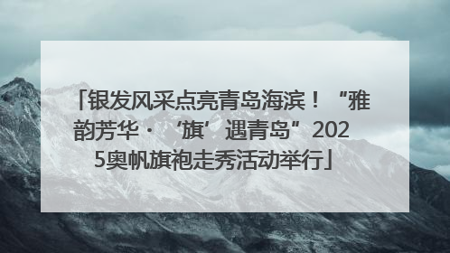 银发风采点亮青岛海滨！“雅韵芳华・‘旗’遇青岛”2025奥帆旗袍走秀活动举行