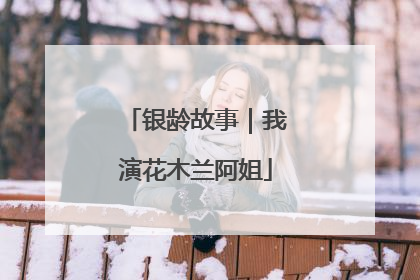 银龄故事｜我演花木兰阿姐