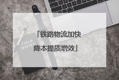 铁路物流加快降本提质增效