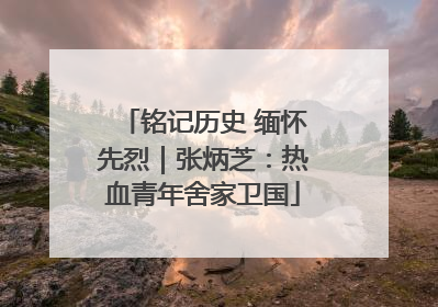 铭记历史 缅怀先烈｜张炳芝：热血青年舍家卫国