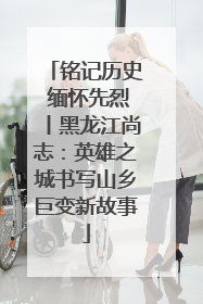 铭记历史 缅怀先烈丨黑龙江尚志：英雄之城书写山乡巨变新故事