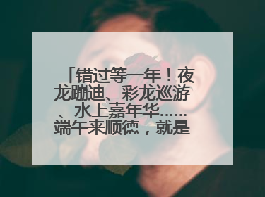 错过等一年！夜龙蹦迪、彩龙巡游、水上嘉年华……端午来顺德，就是这么好玩