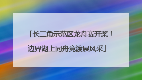 长三角示范区龙舟赛开桨！边界湖上同舟竞渡展风采