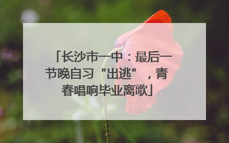 长沙市一中：最后一节晚自习“出逃”，青春唱响毕业离歌
