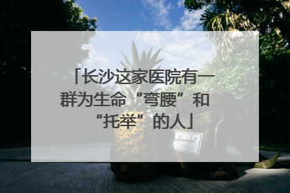 长沙这家医院有一群为生命“弯腰”和“托举”的人