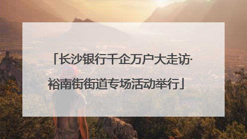 长沙银行千企万户大走访·裕南街街道专场活动举行