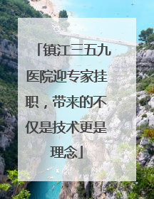 镇江三五九医院迎专家挂职，带来的不仅是技术更是理念