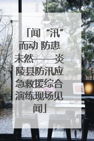 闻“汛”而动 防患未然——炎陵县防汛应急救援综合演练现场见闻