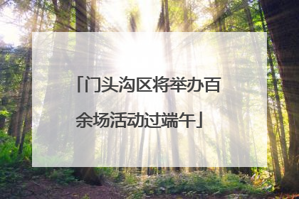 门头沟区将举办百余场活动过端午