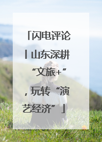 闪电评论丨山东深耕“文旅+”，玩转“演艺经济”