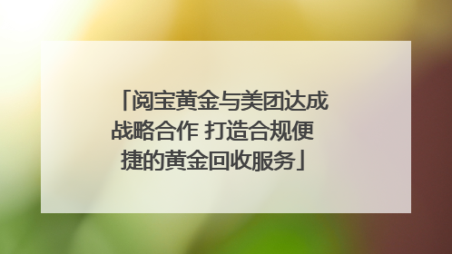 阅宝黄金与美团达成战略合作 打造合规便捷的黄金回收服务
