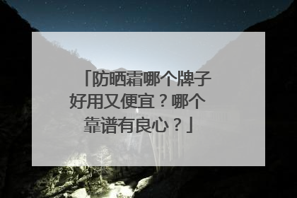 防晒霜哪个牌子好用又便宜？哪个靠谱有良心？