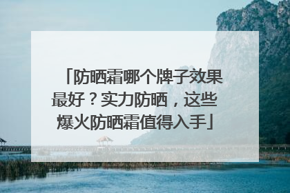 防晒霜哪个牌子效果最好？实力防晒，这些爆火防晒霜值得入手