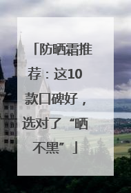 防晒霜推荐：这10款口碑好，选对了“晒不黑”