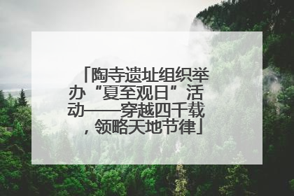 陶寺遗址组织举办“夏至观日”活动——穿越四千载，领略天地节律