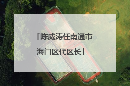 陈威涛任南通市海门区代区长