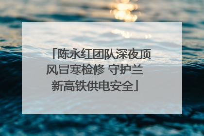 陈永红团队深夜顶风冒寒检修 守护兰新高铁供电安全