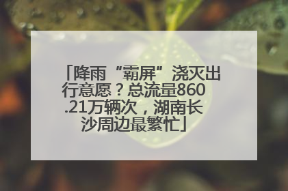 降雨“霸屏”浇灭出行意愿？总流量860.21万辆次，湖南长沙周边最繁忙