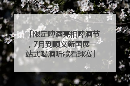 限定啤酒亮相啤酒节，7月到顺义新国展一站式喝酒听歌看球赛