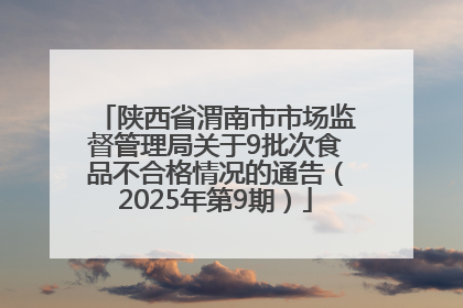 陕西省渭南市市场监督管理局关于9批次食品不合格情况的通告（2025年第9期）