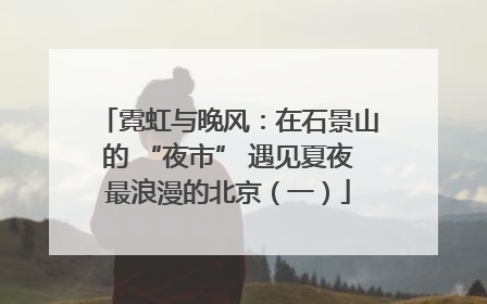 霓虹与晚风：在石景山的 “夜市” 遇见夏夜最浪漫的北京（一）