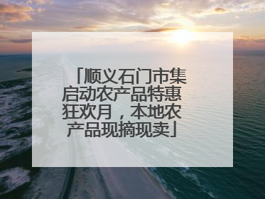 顺义石门市集启动农产品特惠狂欢月，本地农产品现摘现卖