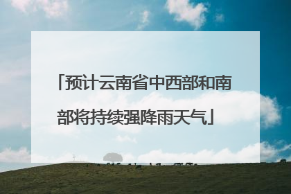 预计云南省中西部和南部将持续强降雨天气
