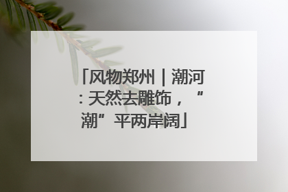 风物郑州｜潮河：天然去雕饰，“潮”平两岸阔
