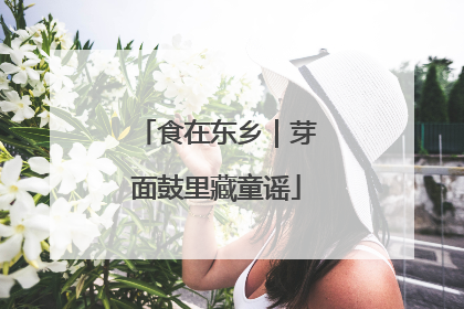 食在东乡｜芽面鼓里藏童谣