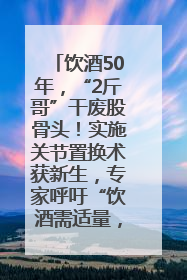 饮酒50年，“2斤哥”干废股骨头！实施关节置换术获新生，专家呼吁“饮酒需适量，守护骨骼健康”