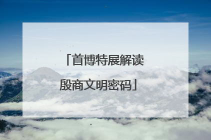首博特展解读殷商文明密码