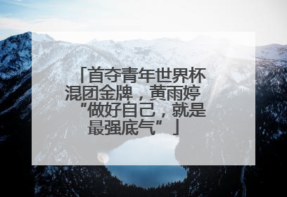 首夺青年世界杯混团金牌，黄雨婷“做好自己，就是最强底气”